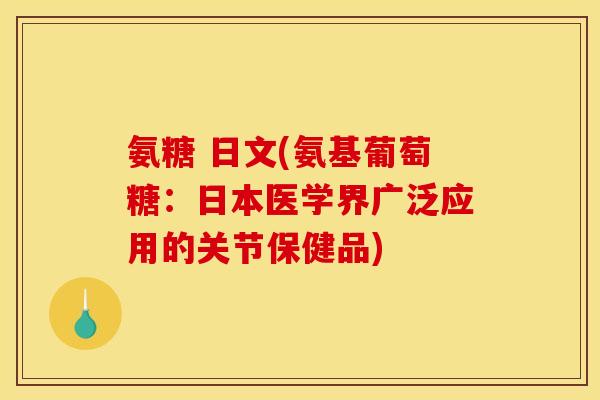 氨糖 日文(氨基葡萄糖：日本医学界广泛应用的关节保健品)