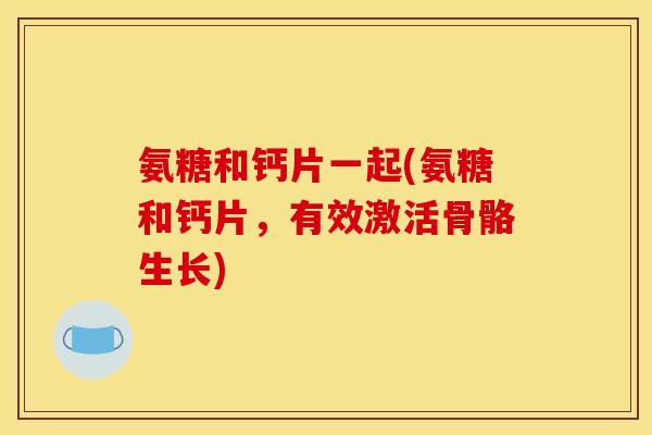 氨糖和钙片一起(氨糖和钙片,有效激活骨骼生长) 氨糖和钙片一起(氨糖和钙片,有效激活骨骼生长)
