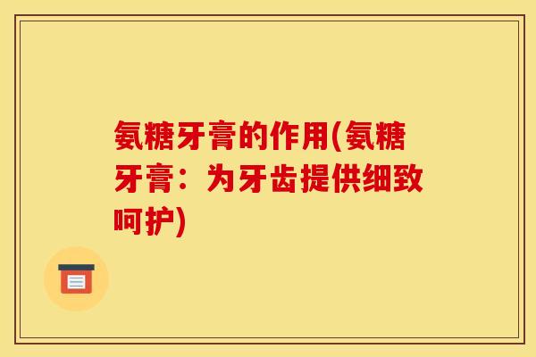 氨糖牙膏的作用(氨糖牙膏：为牙齿提供细致呵护)