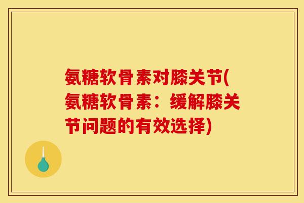 氨糖软骨素对膝关节(氨糖软骨素：缓解膝关节问题的有效选择)