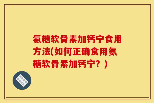 氨糖软骨素加钙宁食用方法(如何正确食用氨糖软骨素加钙宁？)