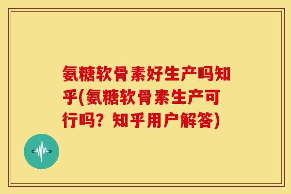 氨糖软骨素好生产吗知乎(氨糖软骨素生产可行吗？知乎用户解答)