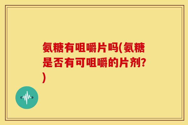 氨糖有咀嚼片吗(氨糖是否有可咀嚼的片剂？)