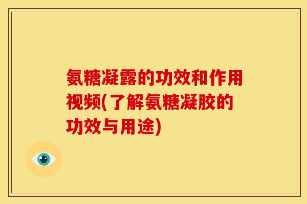 氨糖凝露的功效和作用视频(了解氨糖凝胶的功效与用途)