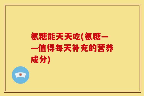 氨糖能天天吃(氨糖——值得每天补充的营养成分)