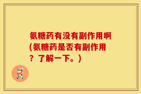 氨糖药有没有副作用啊(氨糖药是否有副作用？了解一下。)