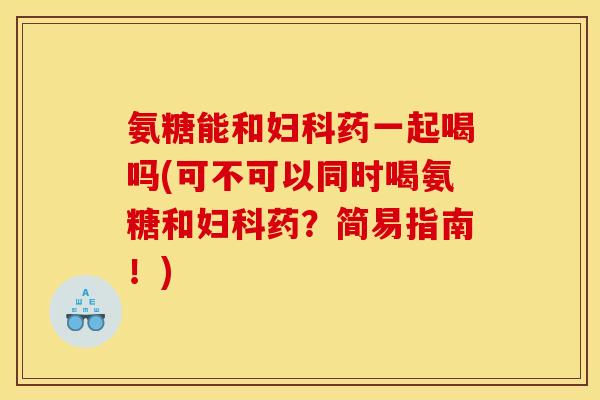 氨糖能和妇科药一起喝吗(可不可以同时喝氨糖和妇科药？简易指南！)