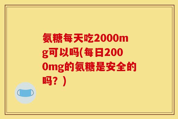 氨糖每天吃2000mg可以吗(每日2000mg的氨糖是安全的吗?) 氨糖每天吃2000mg可以吗(每日2000mg的氨糖是安全的吗?)