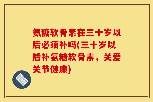 氨糖软骨素在三十岁以后必须补吗(三十岁以后补氨糖软骨素，关爱关节健康)