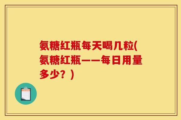 氨糖红瓶每天喝几粒(氨糖红瓶——每日用量多少？)
