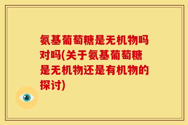 氨基葡萄糖是无机物吗对吗(关于氨基葡萄糖是无机物还是有机物的探讨)