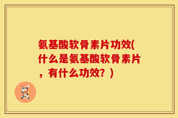 氨基酸软骨素片功效(什么是氨基酸软骨素片，有什么功效？)