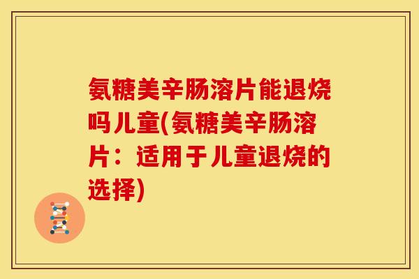 氨糖美辛肠溶片能退烧吗儿童(氨糖美辛肠溶片：适用于儿童退烧的选择)