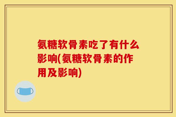 氨糖软骨素吃了有什么影响(氨糖软骨素的作用及影响)