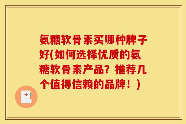 氨糖软骨素买哪种牌子好(如何选择优质的氨糖软骨素产品？推荐几个值得信赖的品牌！)
