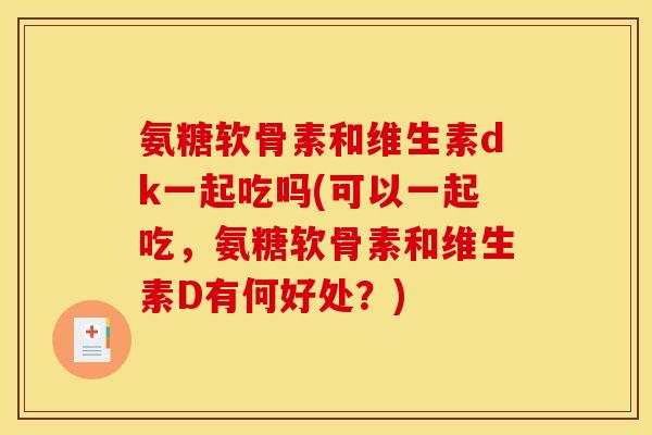 氨糖软骨素和维生素dk一起吃吗(可以一起吃，氨糖软骨素和维生素D有何好处？)