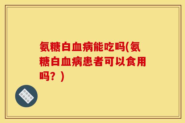 氨糖白血病能吃吗(氨糖白血病患者可以食用吗？)