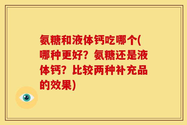 氨糖和液体钙吃哪个(哪种更好？氨糖还是液体钙？比较两种补充品的效果)
