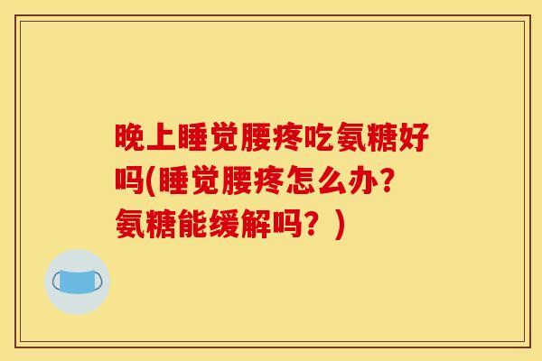 晚上睡觉腰疼吃氨糖好吗(睡觉腰疼怎么办?氨糖能缓解吗?) 晚上睡觉腰疼吃氨糖好吗(睡觉腰疼怎么办?氨糖能缓解吗?)