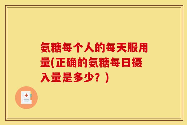 氨糖每个人的每天服用量(正确的氨糖每日摄入量是多少？)