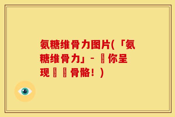 氨糖维骨力图片(「氨糖维骨力」- 為你呈现強韌骨骼!) 氨糖维骨力图片(「氨糖维骨力」- 為你呈现強韌骨骼!)