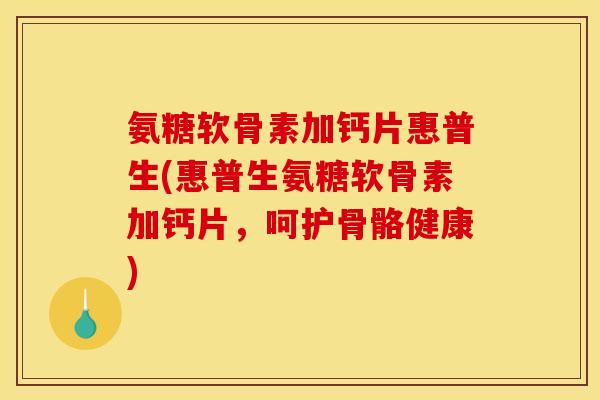 氨糖软骨素加钙片惠普生(惠普生氨糖软骨素加钙片，呵护骨骼健康)