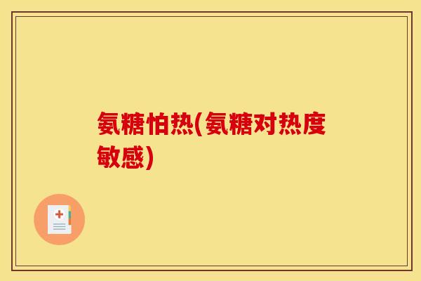 氨糖怕热(氨糖对热度敏感)