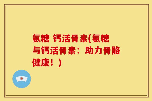 氨糖 钙活骨素(氨糖与钙活骨素：助力骨骼健康！)