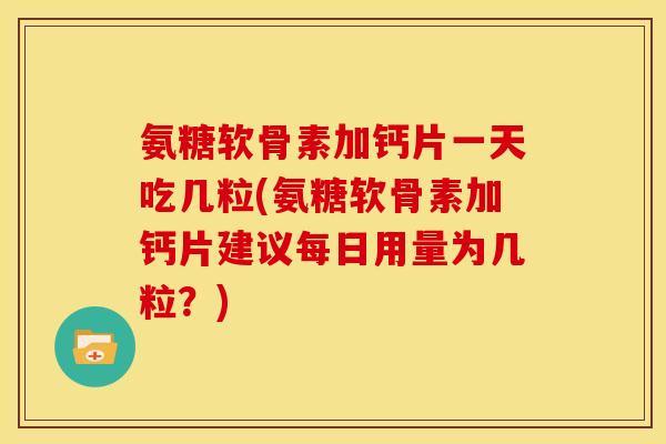 氨糖软骨素加钙片一天吃几粒(氨糖软骨素加钙片建议每日用量为几粒？)