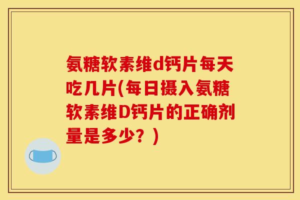 氨糖软素维d钙片每天吃几片(每日摄入氨糖软素维D钙片的正确剂量是多少？)