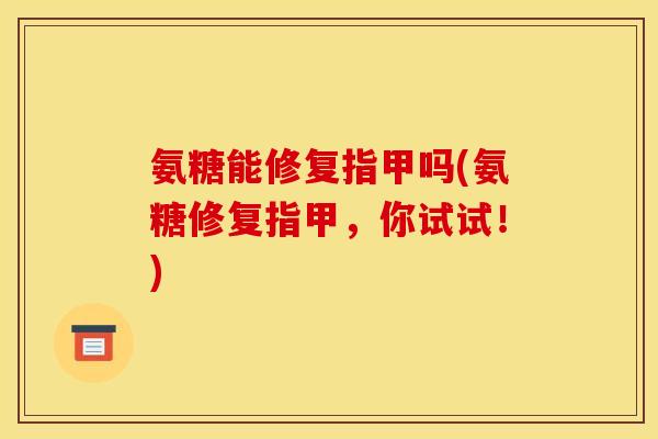 氨糖能修复指甲吗(氨糖修复指甲，你试试！)