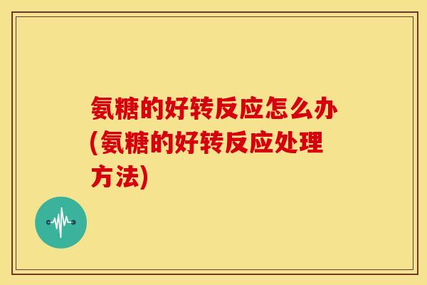 氨糖的好转反应怎么办(氨糖的好转反应处理方法)