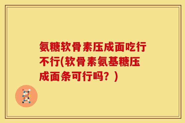 氨糖软骨素压成面吃行不行(软骨素氨基糖压成面条可行吗？)