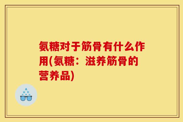 氨糖对于筋骨有什么作用(氨糖：滋养筋骨的营养品)