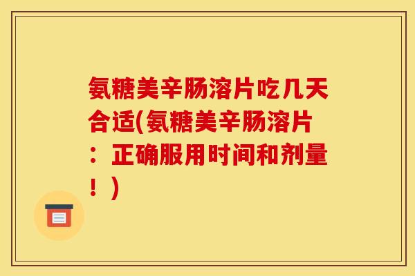 氨糖美辛肠溶片吃几天合适(氨糖美辛肠溶片：正确服用时间和剂量！)