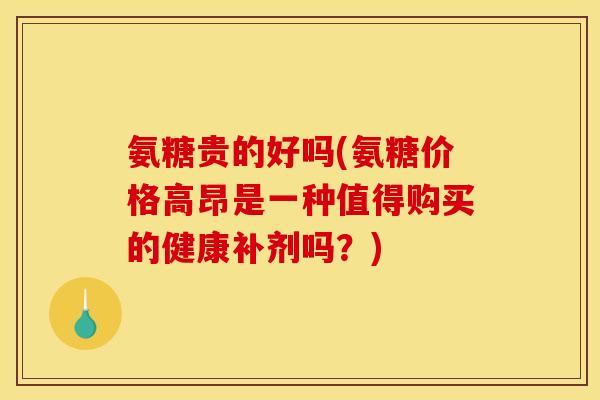 氨糖贵的好吗(氨糖价格高昂是一种值得购买的健康补剂吗？)