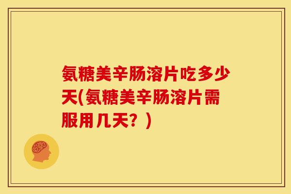 氨糖美辛肠溶片吃多少天(氨糖美辛肠溶片需服用几天？)