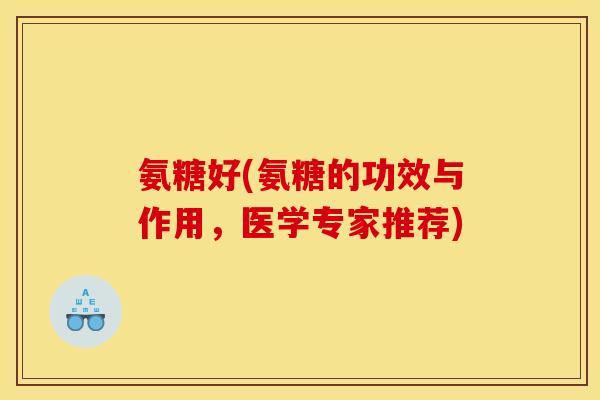 氨糖好(氨糖的功效与作用，医学专家推荐)