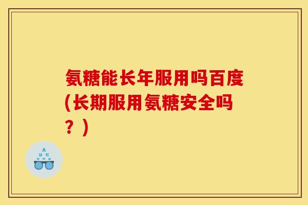 氨糖能长年服用吗百度(长期服用氨糖安全吗？)