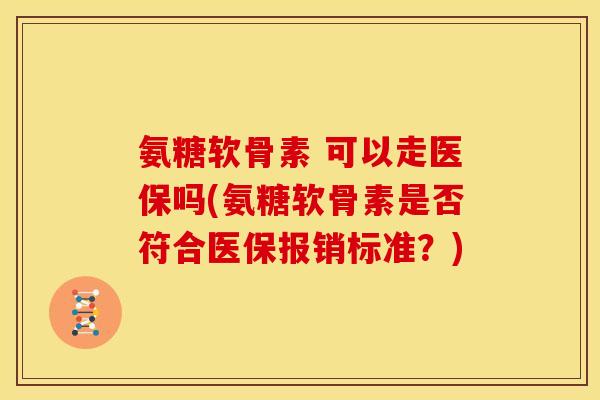 氨糖软骨素 可以走医保吗(氨糖软骨素是否符合医保报销标准？)