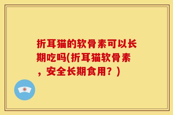 折耳猫的软骨素可以长期吃吗(折耳猫软骨素,安全长期食用?) 折耳猫的软骨素可以长期吃吗(折耳猫软骨素,安全长期食用?)