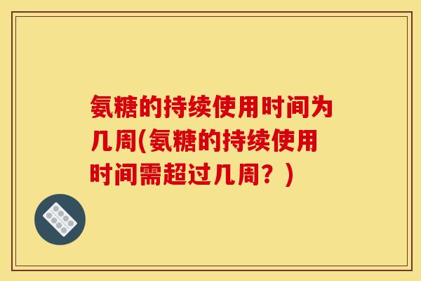 氨糖的持续使用时间为几周(氨糖的持续使用时间需超过几周？)