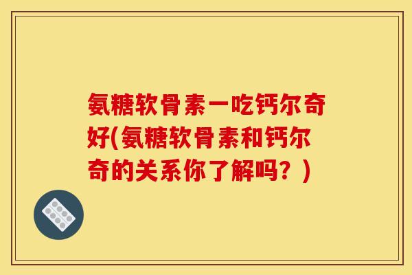 氨糖软骨素一吃钙尔奇好(氨糖软骨素和钙尔奇的关系你了解吗？)