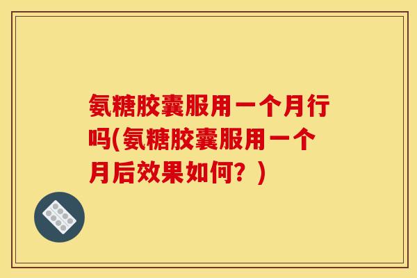 氨糖胶囊服用一个月行吗(氨糖胶囊服用一个月后效果如何？)