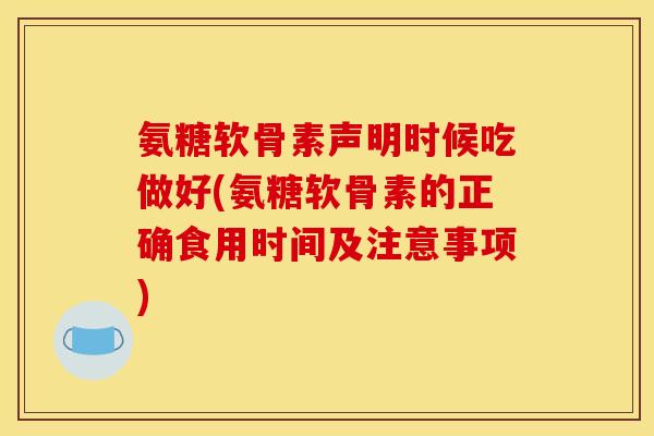 氨糖软骨素声明时候吃做好(氨糖软骨素的正确食用时间及注意事项)