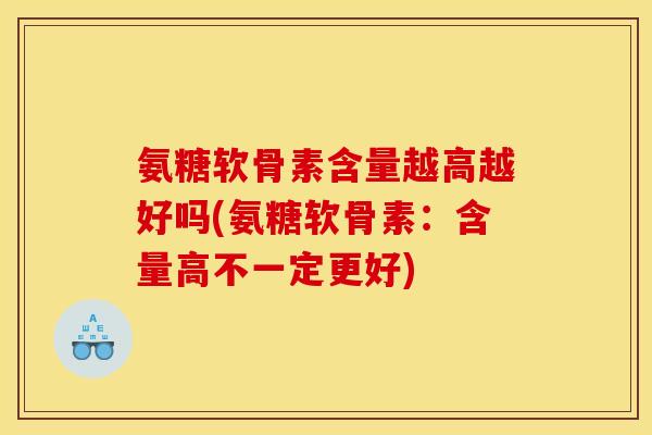 氨糖软骨素含量越高越好吗(氨糖软骨素：含量高不一定更好)
