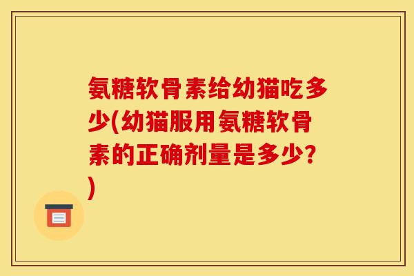 氨糖软骨素给幼猫吃多少(幼猫服用氨糖软骨素的正确剂量是多少？)
