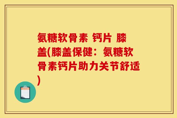 氨糖软骨素 钙片 膝盖(膝盖保健：氨糖软骨素钙片助力关节舒适)