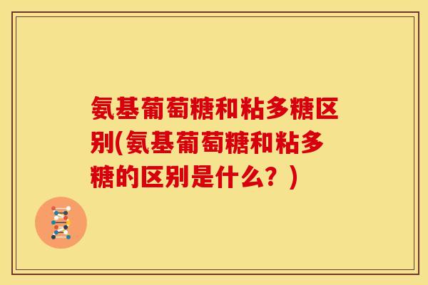 氨基葡萄糖和粘多糖区别(氨基葡萄糖和粘多糖的区别是什么？)