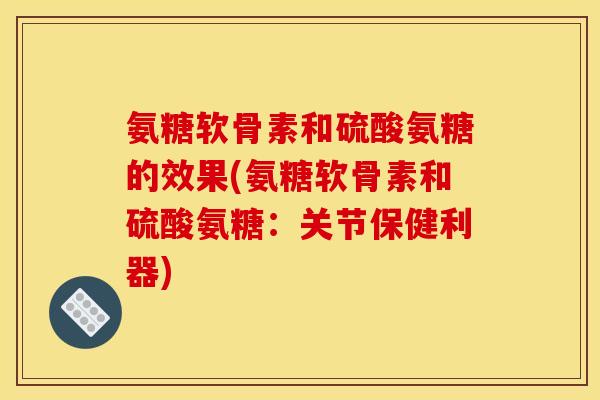 氨糖软骨素和硫酸氨糖的效果(氨糖软骨素和硫酸氨糖：关节保健利器)